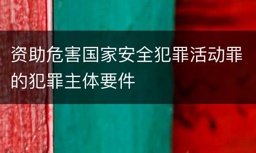 资助危害国家安全犯罪活动罪的犯罪主体要件