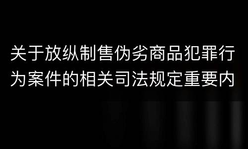 关于放纵制售伪劣商品犯罪行为案件的相关司法规定重要内容都有哪些