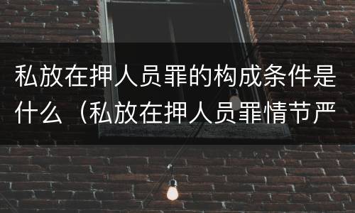 私放在押人员罪的构成条件是什么（私放在押人员罪情节严重）