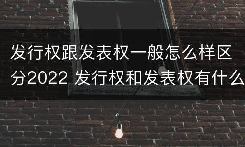 发行权跟发表权一般怎么样区分2022 发行权和发表权有什么区别