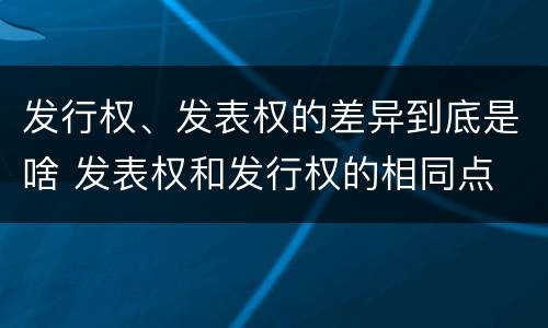 发行权、发表权的差异到底是啥 发表权和发行权的相同点