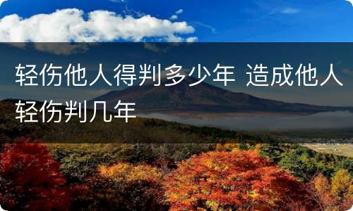 轻伤他人得判多少年 造成他人轻伤判几年