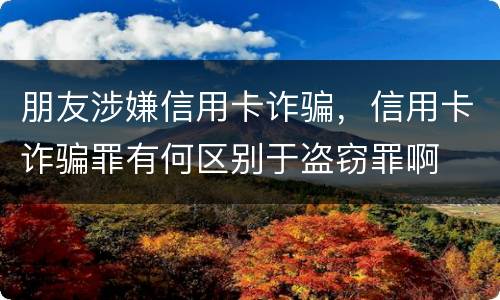 朋友涉嫌信用卡诈骗，信用卡诈骗罪有何区别于盗窃罪啊