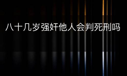 八十几岁强奸他人会判死刑吗