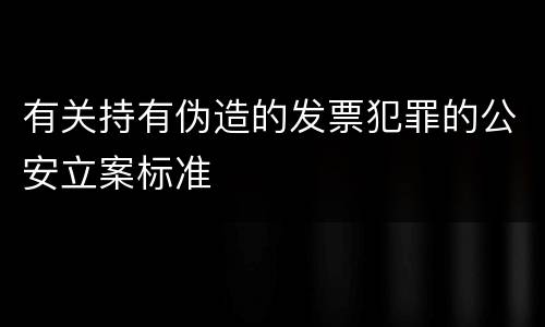 有关持有伪造的发票犯罪的公安立案标准