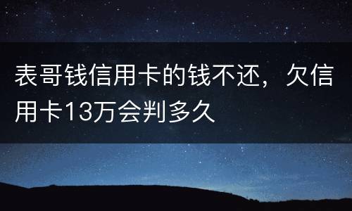 表哥钱信用卡的钱不还，欠信用卡13万会判多久