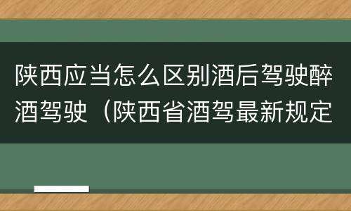 陕西应当怎么区别酒后驾驶醉酒驾驶（陕西省酒驾最新规定）