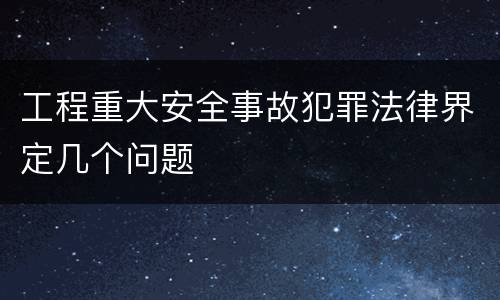 工程重大安全事故犯罪法律界定几个问题