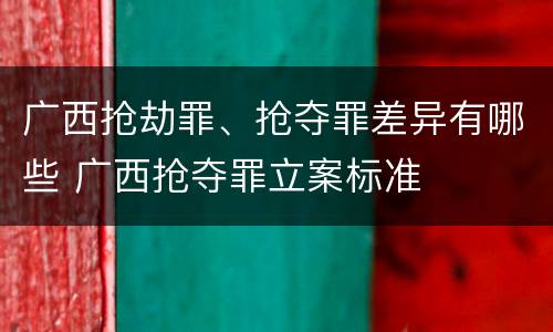 广西抢劫罪、抢夺罪差异有哪些 广西抢夺罪立案标准