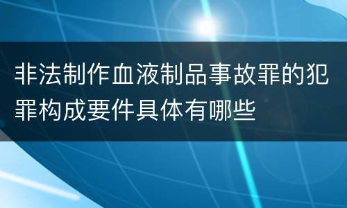 非法制作血液制品事故罪的犯罪构成要件具体有哪些