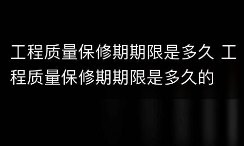 工程质量保修期期限是多久 工程质量保修期期限是多久的