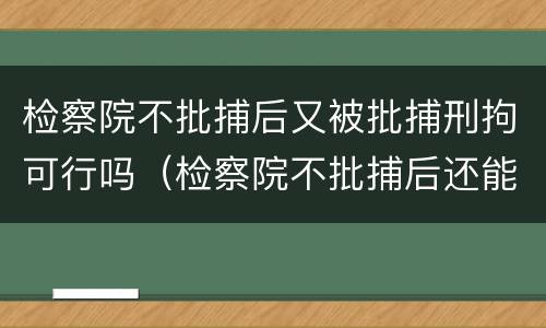 检察院不批捕后又被批捕刑拘可行吗（检察院不批捕后还能再捕吗）