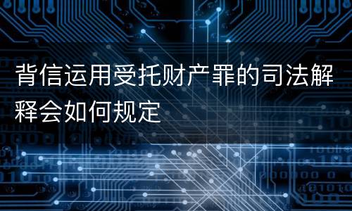 背信运用受托财产罪的司法解释会如何规定