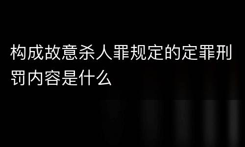 构成故意杀人罪规定的定罪刑罚内容是什么