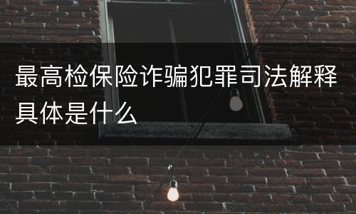 最高检保险诈骗犯罪司法解释具体是什么