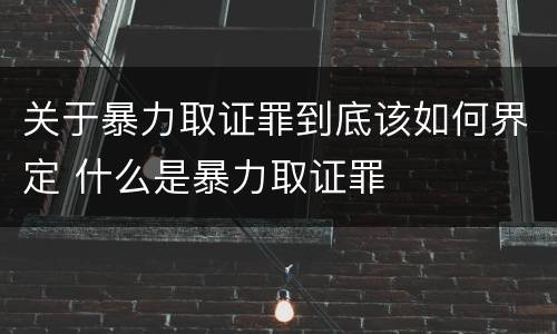 关于暴力取证罪到底该如何界定 什么是暴力取证罪