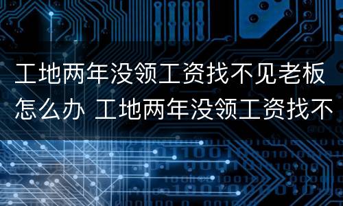 工地两年没领工资找不见老板怎么办 工地两年没领工资找不见老板怎么办呀