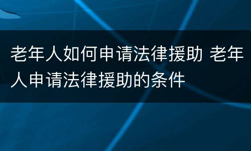 老年人如何申请法律援助 老年人申请法律援助的条件