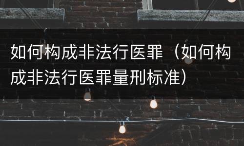 如何构成非法行医罪（如何构成非法行医罪量刑标准）