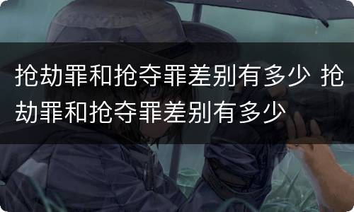 抢劫罪和抢夺罪差别有多少 抢劫罪和抢夺罪差别有多少