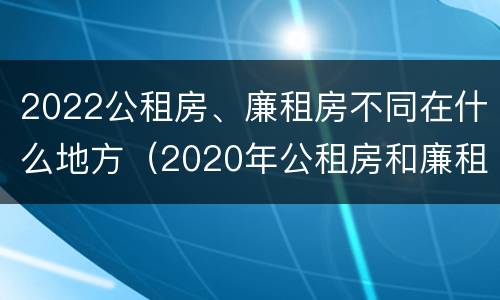 2022公租房、廉租房不同在什么地方（2020年公租房和廉租房的区别）