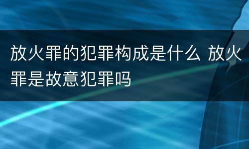 放火罪的犯罪构成是什么 放火罪是故意犯罪吗