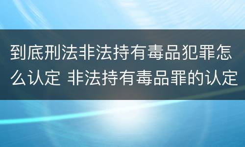 到底刑法非法持有毒品犯罪怎么认定 非法持有毒品罪的认定条件