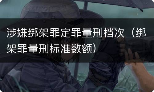 涉嫌绑架罪定罪量刑档次（绑架罪量刑标准数额）