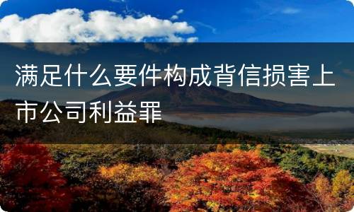 满足什么要件构成背信损害上市公司利益罪