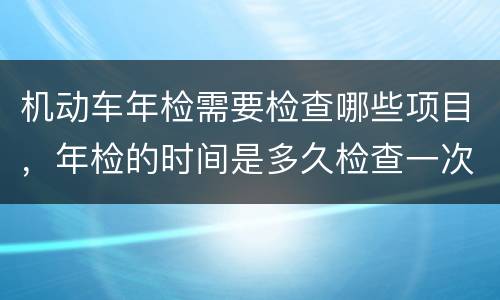 机动车年检需要检查哪些项目，年检的时间是多久检查一次