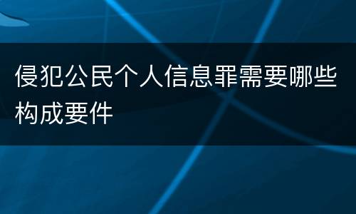 侵犯公民个人信息罪需要哪些构成要件