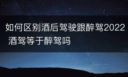 如何区别酒后驾驶跟醉驾2022 酒驾等于醉驾吗