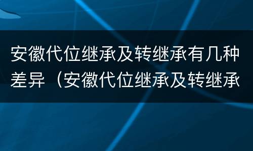 安徽代位继承及转继承有几种差异（安徽代位继承及转继承有几种差异吗）