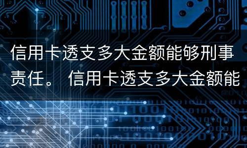 信用卡透支多大金额能够刑事责任。 信用卡透支多大金额能够刑事责任呢