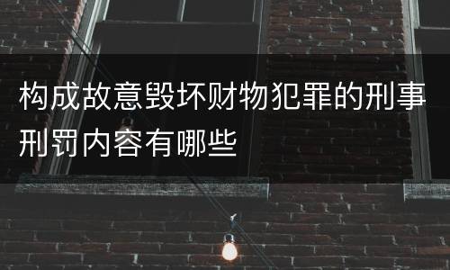 构成故意毁坏财物犯罪的刑事刑罚内容有哪些