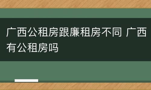 广西公租房跟廉租房不同 广西有公租房吗