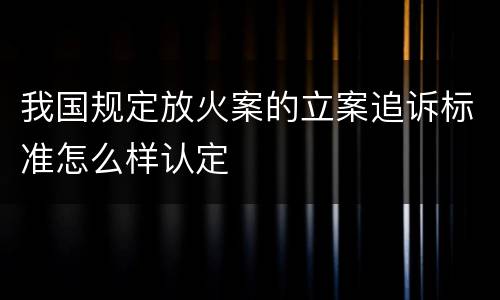 我国规定放火案的立案追诉标准怎么样认定