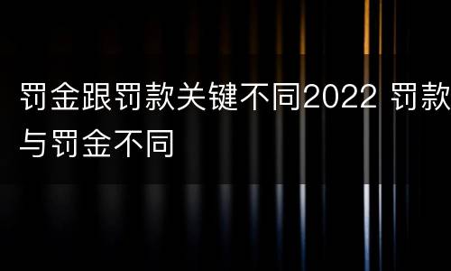 罚金跟罚款关键不同2022 罚款与罚金不同