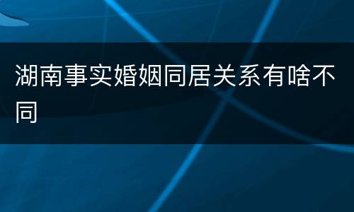 湖南事实婚姻同居关系有啥不同