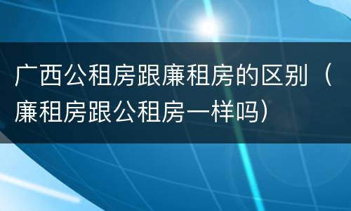 广西公租房跟廉租房的区别（廉租房跟公租房一样吗）