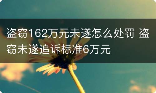 盗窃162万元未遂怎么处罚 盗窃未遂追诉标准6万元