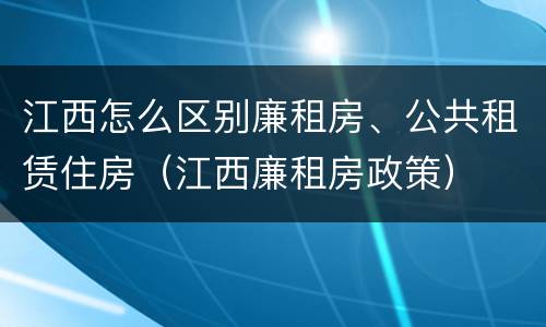 江西怎么区别廉租房、公共租赁住房（江西廉租房政策）