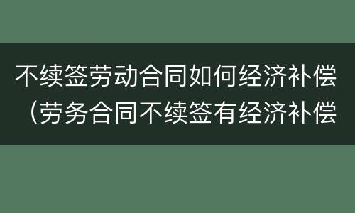 不续签劳动合同如何经济补偿（劳务合同不续签有经济补偿）