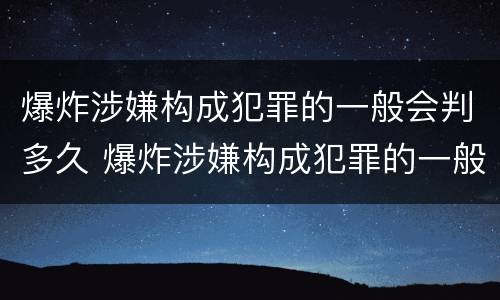 爆炸涉嫌构成犯罪的一般会判多久 爆炸涉嫌构成犯罪的一般会判多久呢