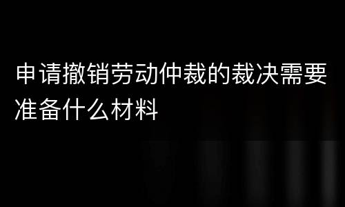 申请撤销劳动仲裁的裁决需要准备什么材料