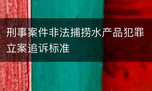 刑事案件非法捕捞水产品犯罪立案追诉标准