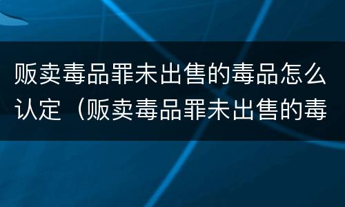 贩卖毒品罪未出售的毒品怎么认定（贩卖毒品罪未出售的毒品怎么认定标准）