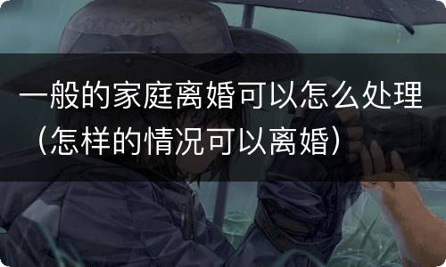 一般的家庭离婚可以怎么处理（怎样的情况可以离婚）