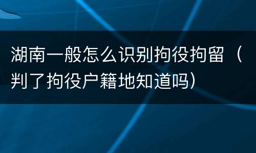 湖南一般怎么识别拘役拘留（判了拘役户籍地知道吗）