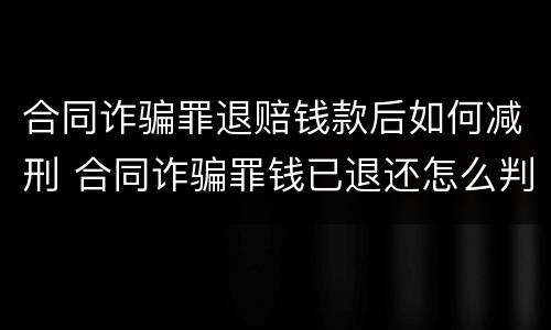 合同诈骗罪退赔钱款后如何减刑 合同诈骗罪钱已退还怎么判